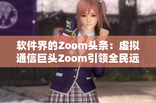 软件界的Zoom头条：虚拟通信巨头Zoom引领全民远程办公革命