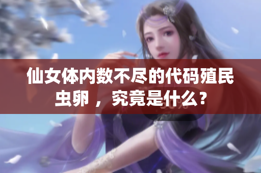 仙女体内数不尽的代码殖民虫卵 ，究竟是什么？