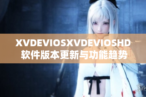 XVDEVIOSXVDEVIOSHD 软件版本更新与功能趋势解读