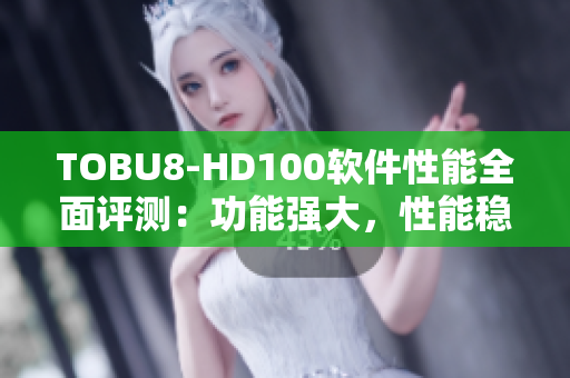 TOBU8-HD100软件性能全面评测：功能强大，性能稳定，使用体验优异
