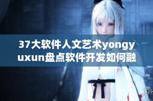 37大软件人文艺术yongyuxun盘点软件开发如何融入人文情怀