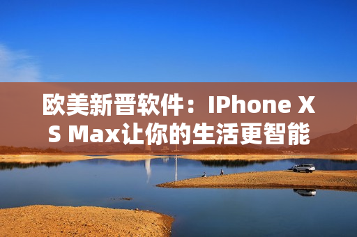 欧美新晋软件：IPhone XS Max让你的生活更智能