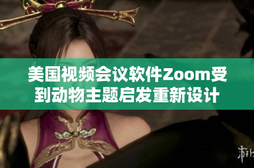 美国视频会议软件Zoom受到动物主题启发重新设计