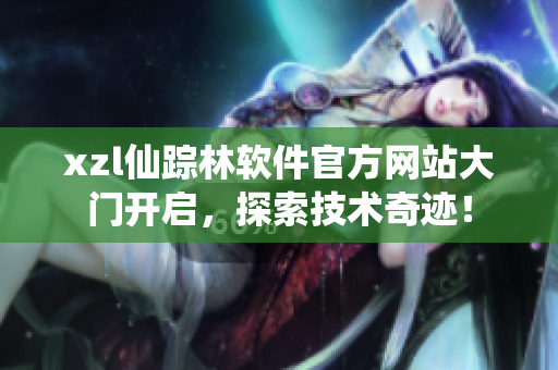 xzl仙踪林软件官方网站大门开启，探索技术奇迹！