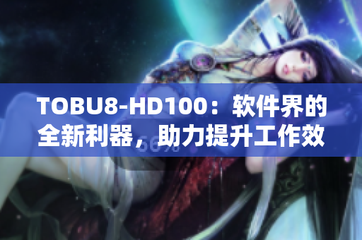 TOBU8-HD100：软件界的全新利器，助力提升工作效率