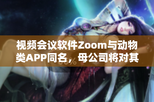 视频会议软件Zoom与动物类APP同名，母公司将对其进行品牌升级