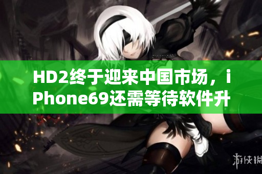 HD2终于迎来中国市场，iPhone69还需等待软件升级