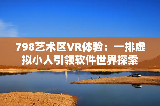 798艺术区VR体验：一排虚拟小人引领软件世界探索