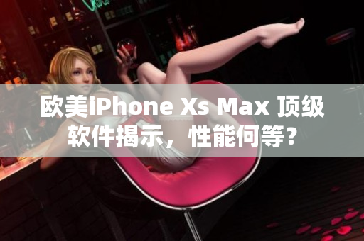 欧美iPhone Xs Max 顶级软件揭示，性能何等？