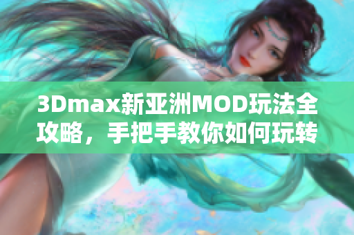 3Dmax新亚洲MOD玩法全攻略，手把手教你如何玩转软件
