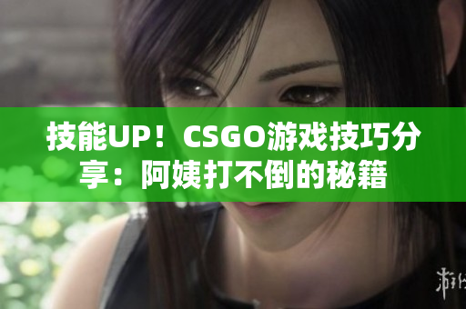 技能UP！CSGO游戏技巧分享：阿姨打不倒的秘籍