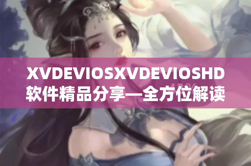 XVDEVIOSXVDEVIOSHD软件精品分享—全方位解读最新软件技术