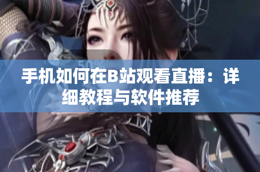 手机如何在B站观看直播：详细教程与软件推荐