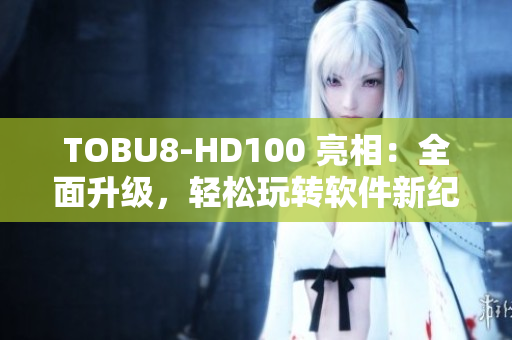 TOBU8-HD100 亮相：全面升级，轻松玩转软件新纪元