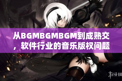 从BGMBGMBGM到成熟交，软件行业的音乐版权问题如何解决？