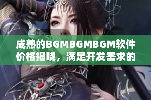 成熟的BGMBGMBGM软件价格揭晓，满足开发需求的优质选择