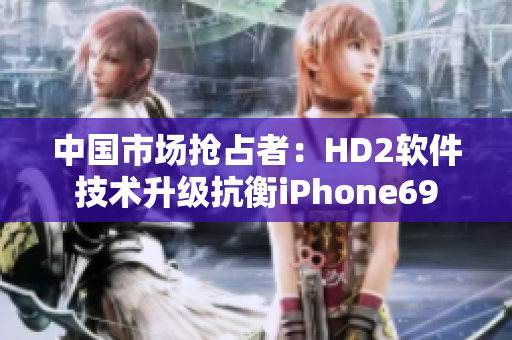 中国市场抢占者：HD2软件技术升级抗衡iPhone69
