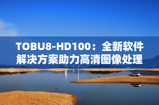 TOBU8-HD100：全新软件解决方案助力高清图像处理