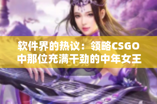 软件界的热议：领略CSGO中那位充满干劲的中年女王的游戏风采