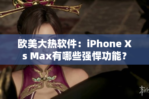 欧美大热软件：iPhone Xs Max有哪些强悍功能？
