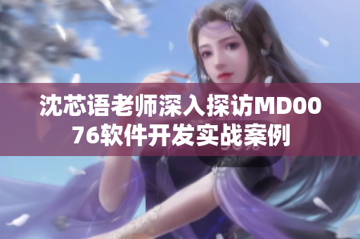 沈芯语老师深入探访MD0076软件开发实战案例