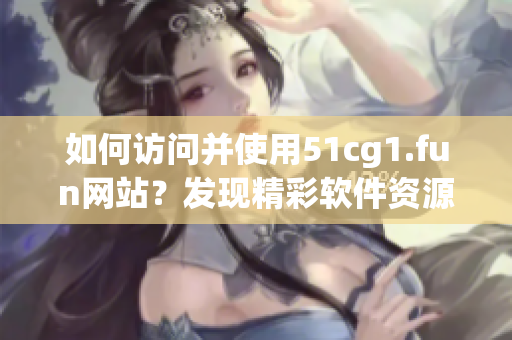 如何访问并使用51cg1.fun网站？发现精彩软件资源！