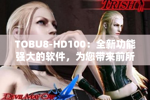 TOBU8-HD100：全新功能强大的软件，为您带来前所未有的体验