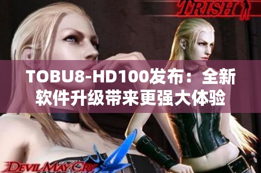 TOBU8-HD100发布：全新软件升级带来更强大体验