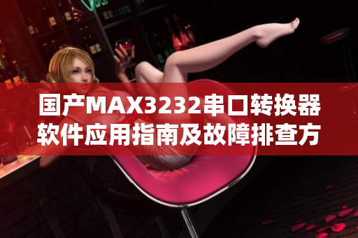 国产MAX3232串口转换器软件应用指南及故障排查方法