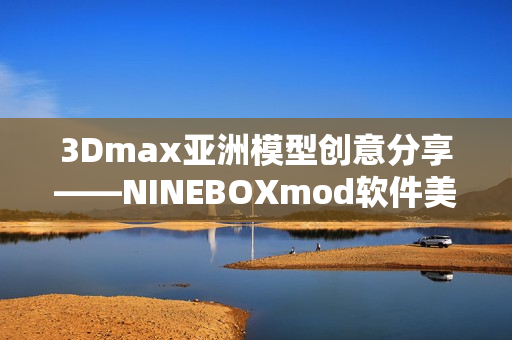 3Dmax亚洲模型创意分享——NINEBOXmod软件美学探索