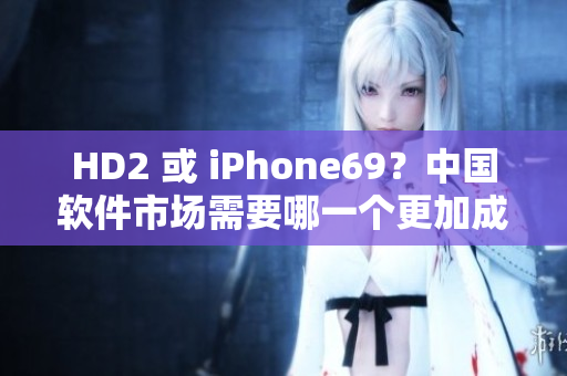 HD2 或 iPhone69？中国软件市场需要哪一个更加成熟？