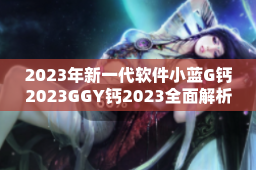 2023年新一代软件小蓝G钙2023GGY钙2023全面解析