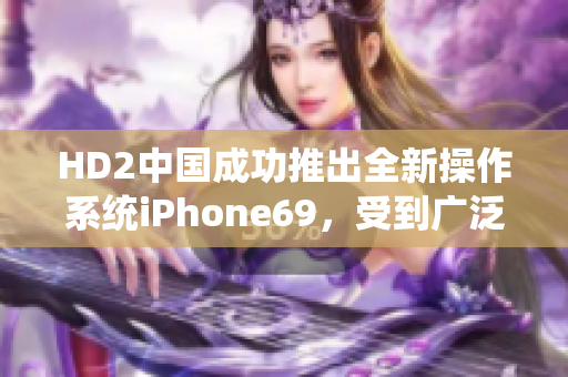 HD2中国成功推出全新操作系统iPhone69，受到广泛关注