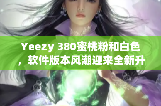 Yeezy 380蜜桃粉和白色，软件版本风潮迎来全新升级