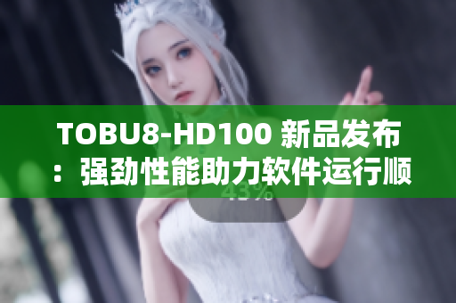 TOBU8-HD100 新品发布：强劲性能助力软件运行顺畅