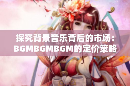 探究背景音乐背后的市场：BGMBGMBGM的定价策略和影响因素