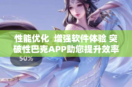 性能优化  增强软件体验 突破性巴克APP助您提升效率