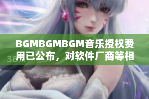 BGMBGMBGM音乐授权费用已公布，对软件厂商等相关行业产生重大影响