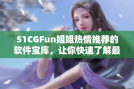 51CGFun姐姐热情推荐的软件宝库，让你快速了解最新软件更新和技巧