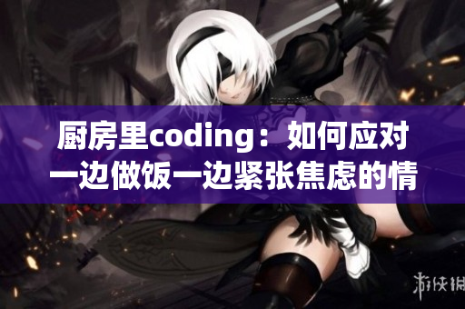 厨房里coding：如何应对一边做饭一边紧张焦虑的情绪？