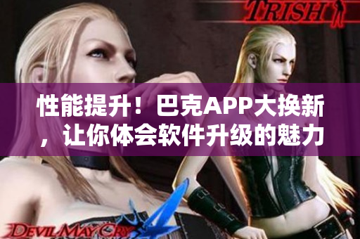 性能提升！巴克APP大换新，让你体会软件升级的魅力
