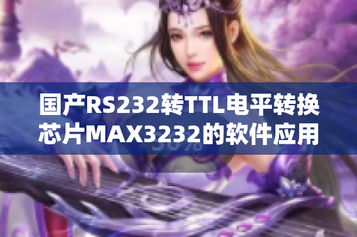 国产RS232转TTL电平转换芯片MAX3232的软件应用指南