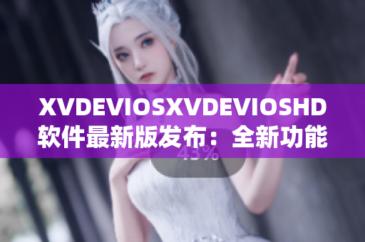 XVDEVIOSXVDEVIOSHD软件最新版发布：全新功能大升级！