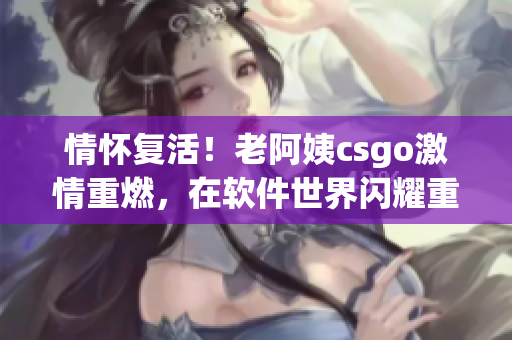 情怀复活！老阿姨csgo激情重燃，在软件世界闪耀重新定义豪情