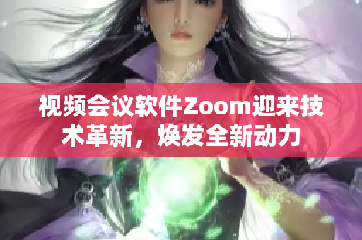 视频会议软件Zoom迎来技术革新，焕发全新动力