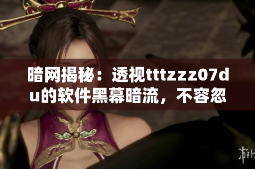 暗网揭秘：透视tttzzz07du的软件黑幕暗流，不容忽视!