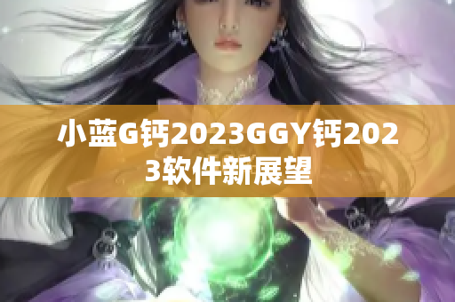 小蓝G钙2023GGY钙2023软件新展望