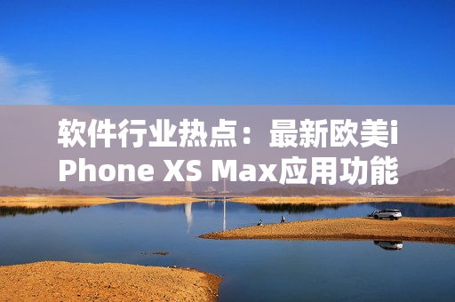 软件行业热点：最新欧美iPhone XS Max应用功能解析
