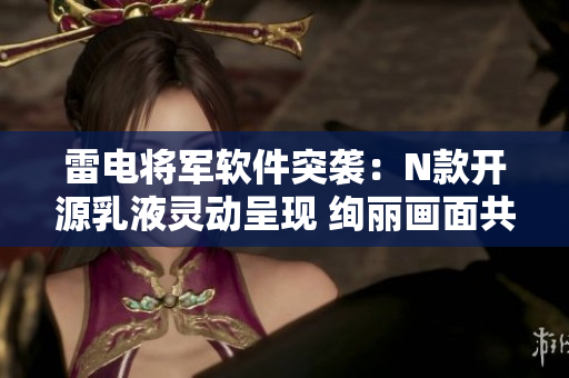 雷电将军软件突袭：N款开源乳液灵动呈现 绚丽画面共赏