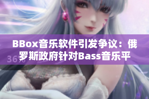 BBox音乐软件引发争议：俄罗斯政府针对Bass音乐平台的行动